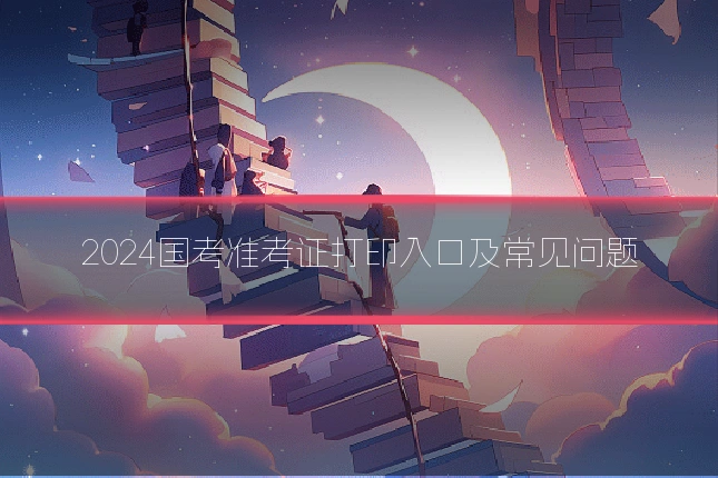 2024国考准考证打印入口及常见问题