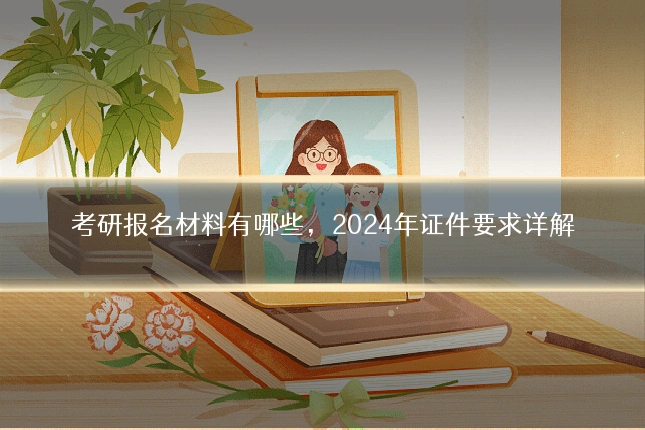考研报名材料有哪些，2024年证件要求详解