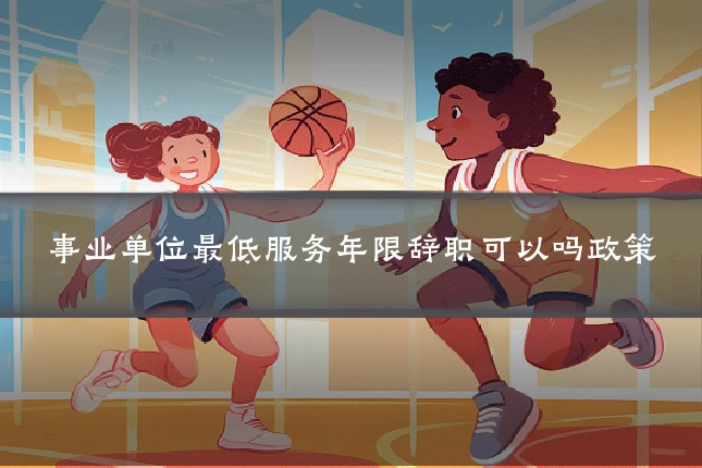 事业单位最低服务年限辞职可以吗政策