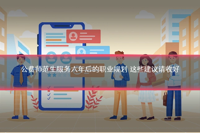 公费师范生服务六年后的职业规划 这些建议请收好