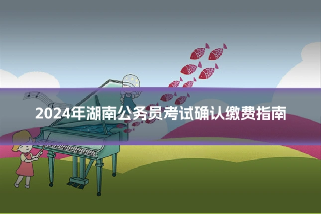 2024年湖南公务员考试确认缴费指南