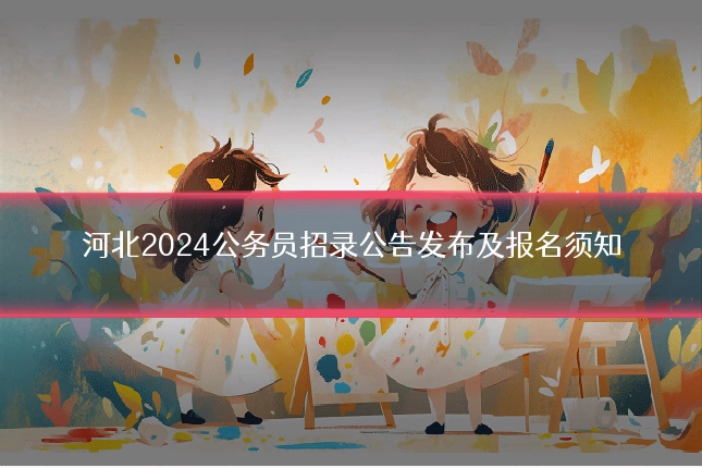 河北2024公务员招录公告发布及报名须知