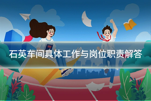 石英车间具体工作与岗位职责解答