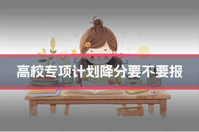 高校专项计划降分要不要报