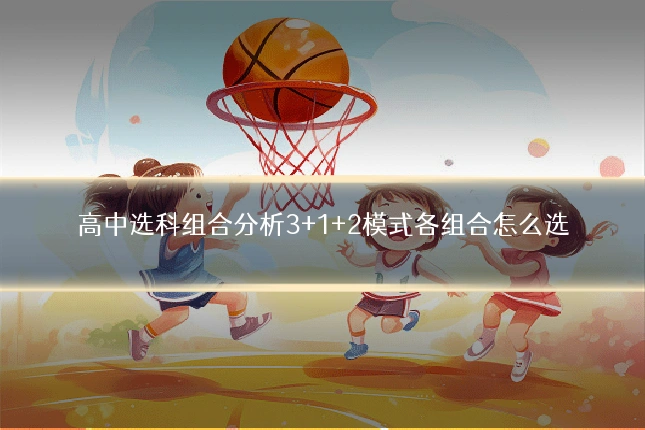 高中选科组合分析3+1+2模式各组合怎么选