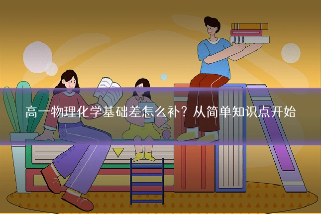 高一物理化学基础差怎么补?从简单知识点开始
