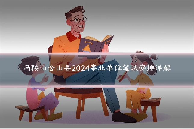 马鞍山含山县2024事业单位笔试安排详解