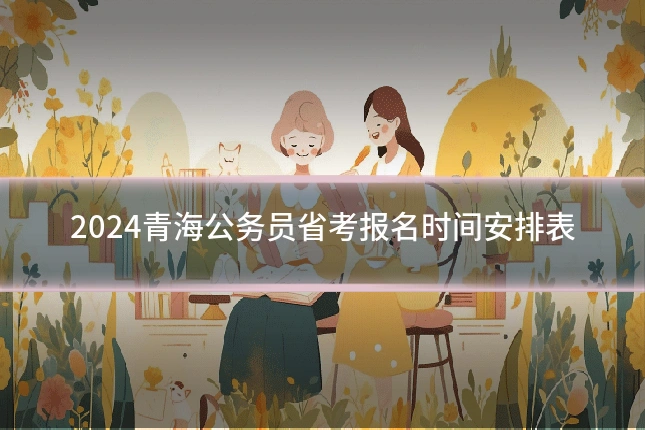2024青海公务员省考报名时间安排表