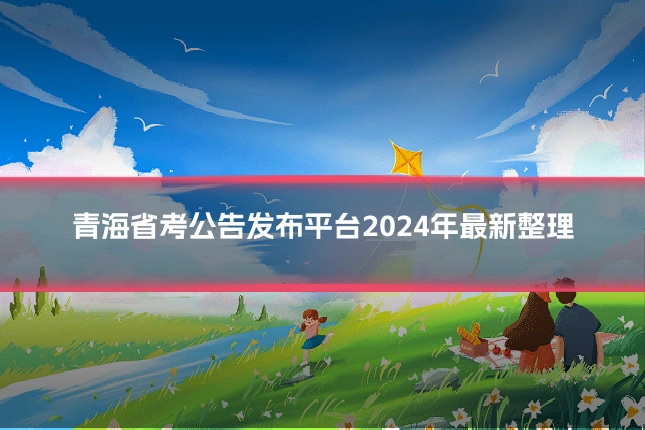 青海省考公告发布平台2024年最新整理