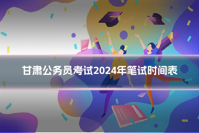 甘肃公务员考试2024年笔试时间表