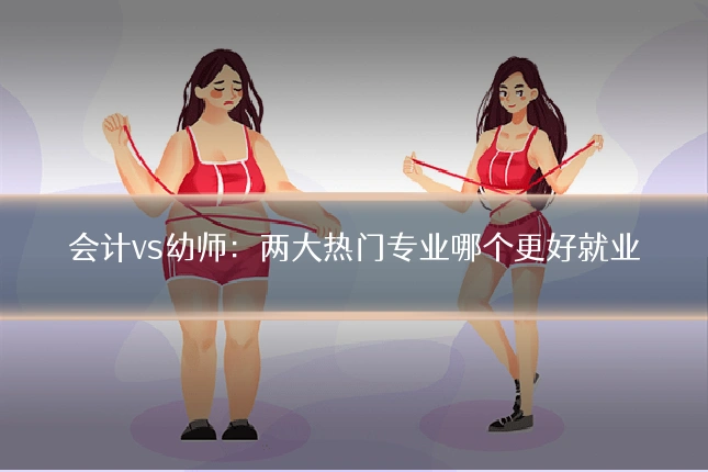 会计vs幼师：两大热门专业哪个更好就业