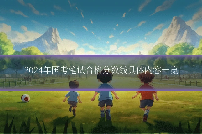 2024年国考笔试合格分数线具体内容一览