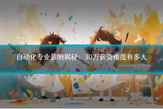 自动化专业薪酬揭秘：30万薪资难度有多大