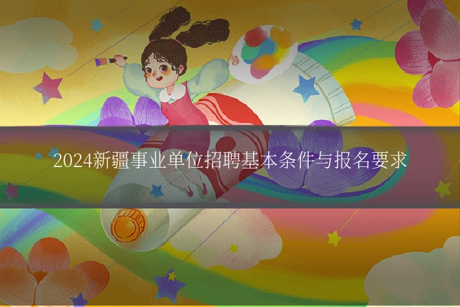 2024新疆事业单位招聘基本条件与报名要求