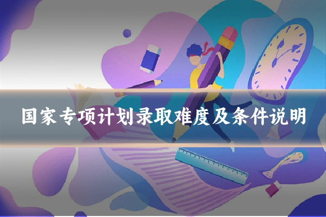 国家专项计划录取难度及条件说明