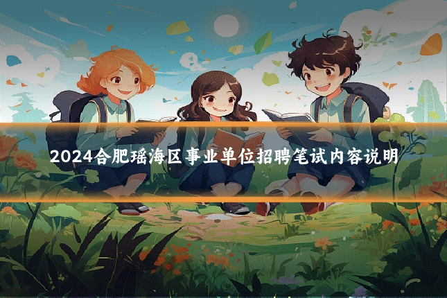 2024合肥瑶海区事业单位招聘笔试内容说明