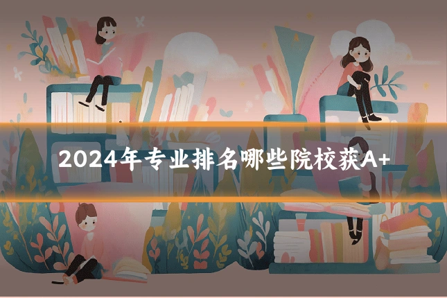 2024年专业排名哪些院校获A+