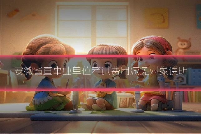 安徽省直事业单位考试费用减免对象说明