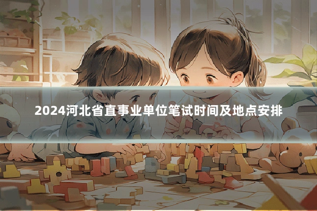 2024河北省直事业单位笔试时间及地点安排