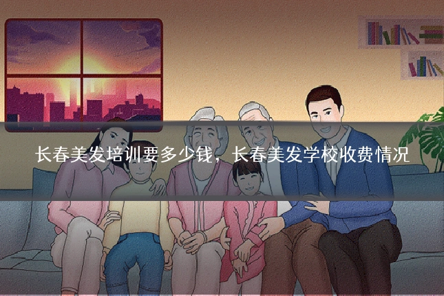 长春美发培训要多少钱，长春美发学校收费情况