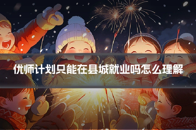 优师计划只能在县城就业吗怎么理解