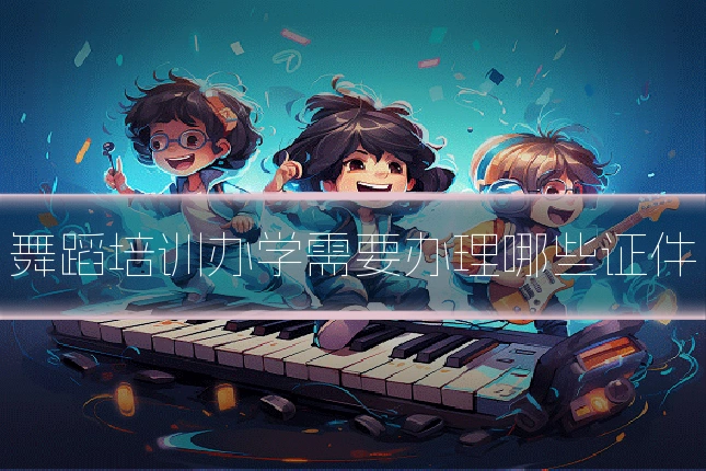舞蹈培训办学需要办理哪些证件