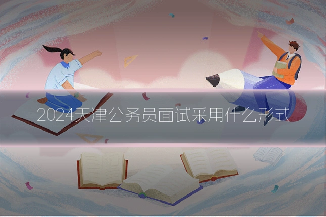 2024天津公务员面试采用什么形式