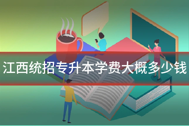 江西统招专升本学费大概多少钱
