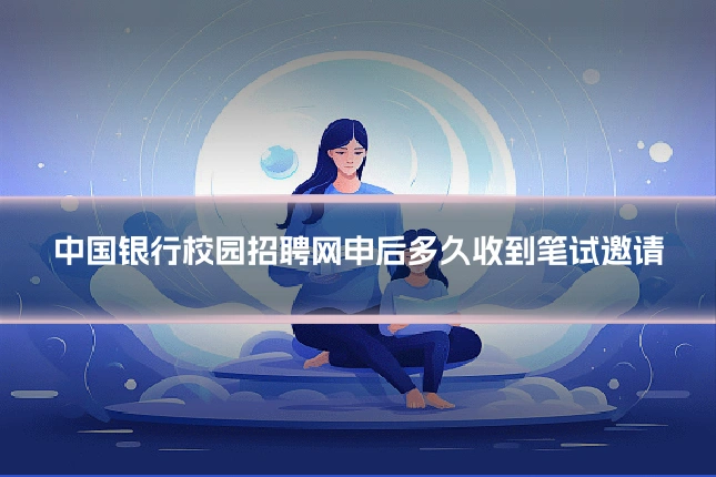 中国银行校园招聘网申后多久收到笔试邀请