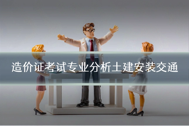 造价证考试专业分析土建安装交通