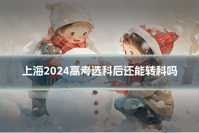 上海2024高考选科后还能转科吗