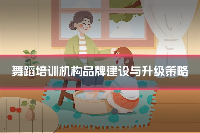 舞蹈培训机构品牌建设与升级策略