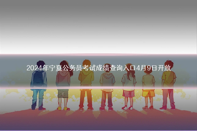 2024年宁夏公务员考试成绩查询入口4月9日开放