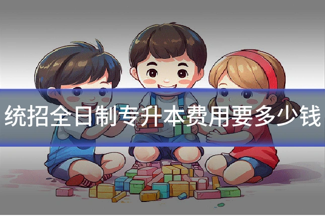 统招全日制专升本费用要多少钱