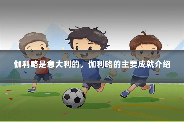 伽利略是意大利的，伽利略的主要成就介绍