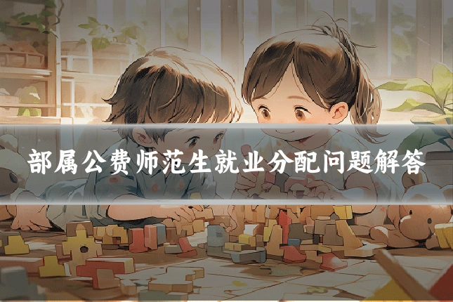 部属公费师范生就业分配问题解答