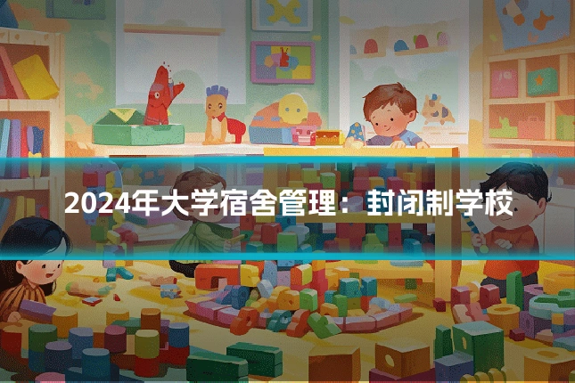 2024年大学宿舍管理:封闭制学校