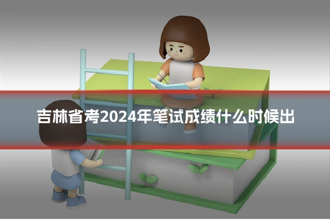 吉林省考2024年笔试成绩什么时候出