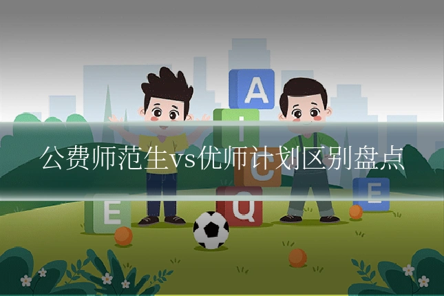 公费师范生vs优师计划区别盘点