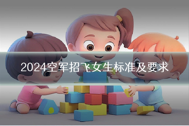 2024空军招飞女生标准及要求