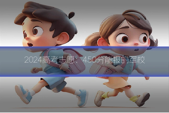2024高考志愿：450分能报的军校