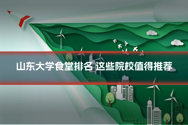 山东大学食堂排名 这些院校值得推荐