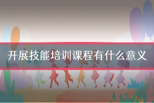 开展技能培训课程有什么意义