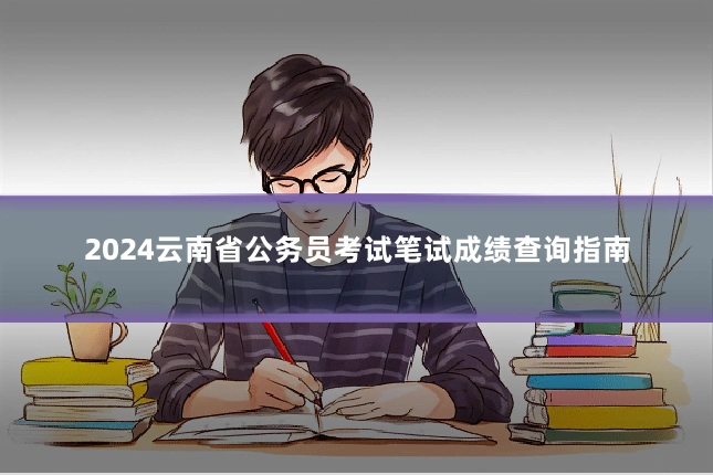 2024云南省公务员考试笔试成绩查询指南