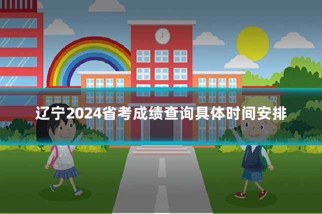 辽宁2024省考成绩查询具体时间安排