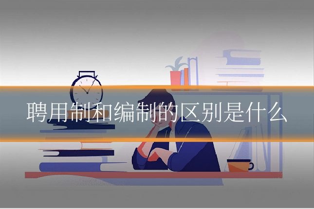 聘用制和编制的区别是什么
