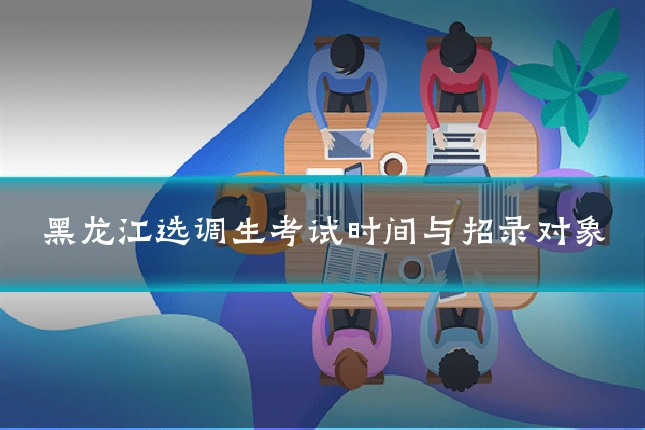 黑龙江选调生考试时间与招录对象
