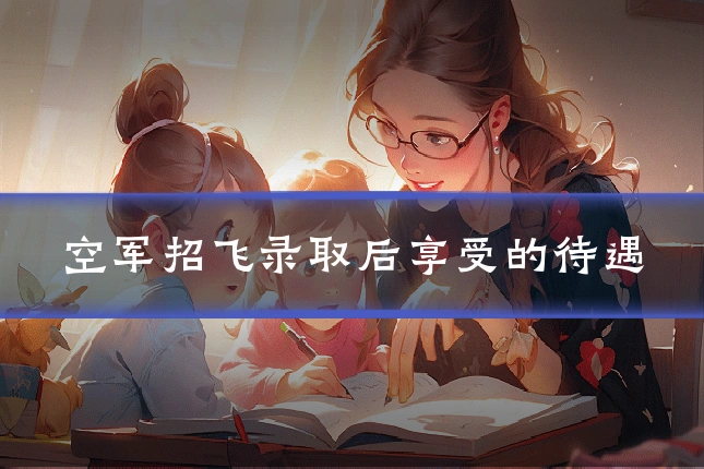 空军招飞录取后享受的待遇