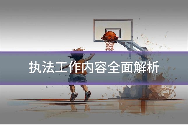 执法工作内容全面解析
