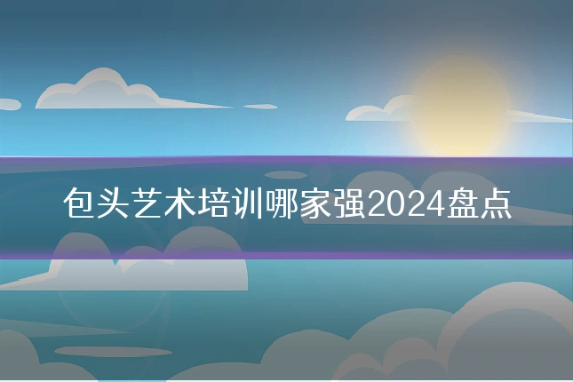 包头艺术培训哪家强2024盘点